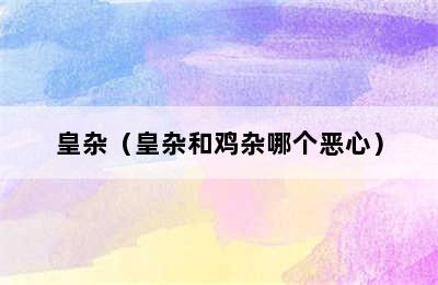 皇杂（皇杂和鸡杂哪个恶心）