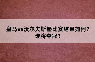 皇马vs沃尔夫斯堡比赛结果如何？谁将夺冠？