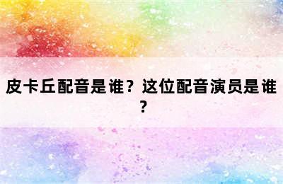 皮卡丘配音是谁？这位配音演员是谁？