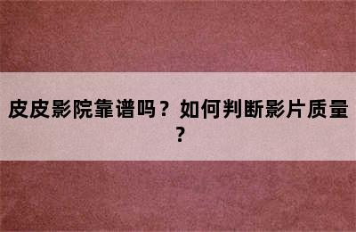 皮皮影院靠谱吗？如何判断影片质量？