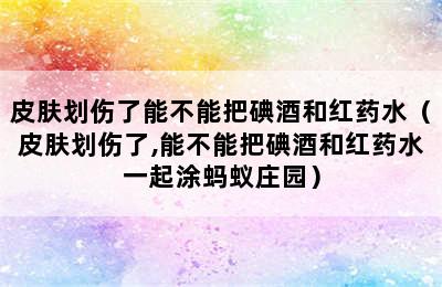 皮肤划伤了能不能把碘酒和红药水（皮肤划伤了,能不能把碘酒和红药水一起涂蚂蚁庄园）