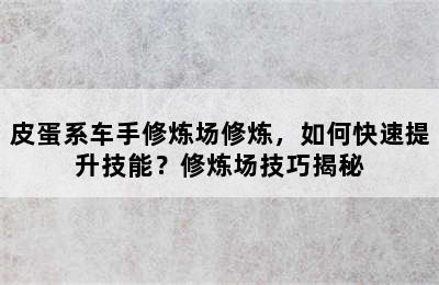 皮蛋系车手修炼场修炼，如何快速提升技能？修炼场技巧揭秘