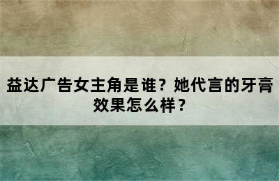 益达广告女主角是谁？她代言的牙膏效果怎么样？