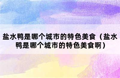 盐水鸭是哪个城市的特色美食（盐水鸭是哪个城市的特色美食啊）