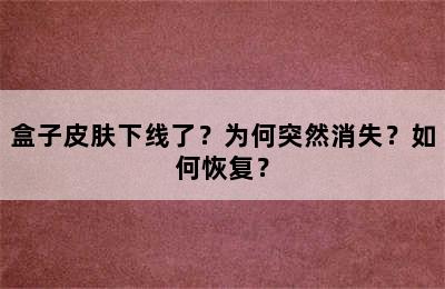 盒子皮肤下线了？为何突然消失？如何恢复？