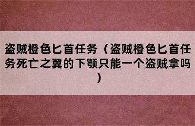 盗贼橙色匕首任务（盗贼橙色匕首任务死亡之翼的下颚只能一个盗贼拿吗）