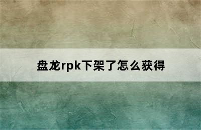 盘龙rpk下架了怎么获得