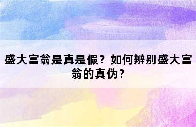 盛大富翁是真是假？如何辨别盛大富翁的真伪？