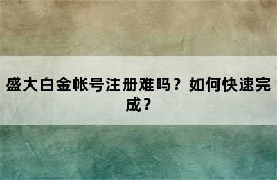 盛大白金帐号注册难吗？如何快速完成？