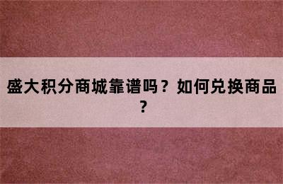 盛大积分商城靠谱吗？如何兑换商品？