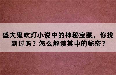 盛大鬼吹灯小说中的神秘宝藏，你找到过吗？怎么解读其中的秘密？