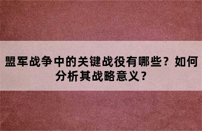 盟军战争中的关键战役有哪些？如何分析其战略意义？