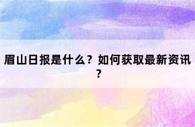 眉山日报是什么？如何获取最新资讯？