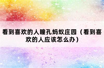 看到喜欢的人瞳孔蚂蚁庄园（看到喜欢的人应该怎么办）