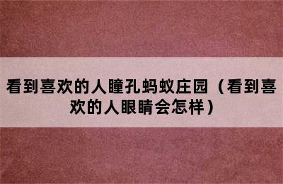 看到喜欢的人瞳孔蚂蚁庄园（看到喜欢的人眼睛会怎样）