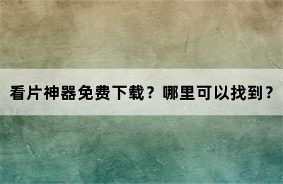 看片神器免费下载？哪里可以找到？