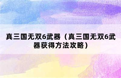 真三国无双6武器（真三国无双6武器获得方法攻略）