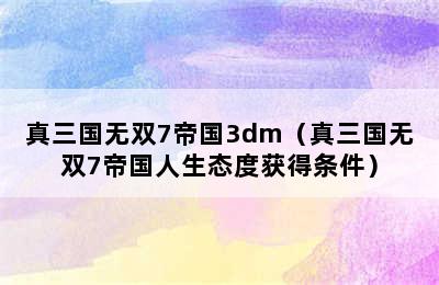 真三国无双7帝国3dm（真三国无双7帝国人生态度获得条件）