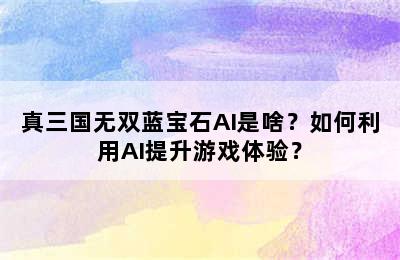 真三国无双蓝宝石AI是啥？如何利用AI提升游戏体验？