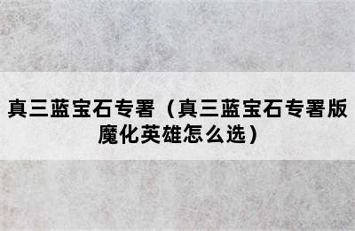 真三蓝宝石专署（真三蓝宝石专署版魔化英雄怎么选）