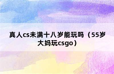 真人cs未满十八岁能玩吗（55岁大妈玩csgo）