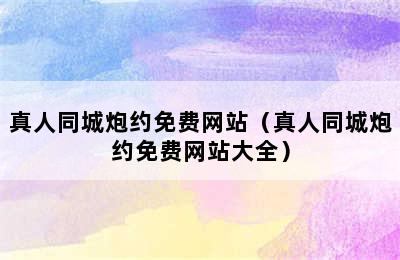 真人同城炮约免费网站（真人同城炮约免费网站大全）