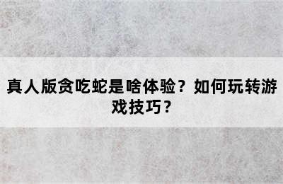真人版贪吃蛇是啥体验？如何玩转游戏技巧？