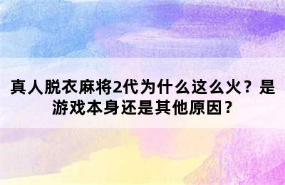 真人脱衣麻将2代为什么这么火？是游戏本身还是其他原因？