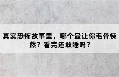 真实恐怖故事里，哪个最让你毛骨悚然？看完还敢睡吗？