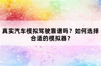 真实汽车模拟驾驶靠谱吗？如何选择合适的模拟器？