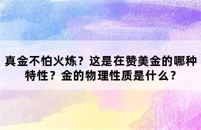 真金不怕火炼？这是在赞美金的哪种特性？金的物理性质是什么？