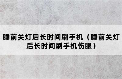 睡前关灯后长时间刷手机（睡前关灯后长时间刷手机伤眼）