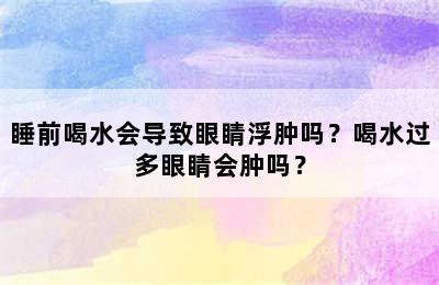 睡前喝水会导致眼睛浮肿吗？喝水过多眼睛会肿吗？