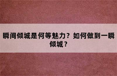 瞬间倾城是何等魅力？如何做到一瞬倾城？