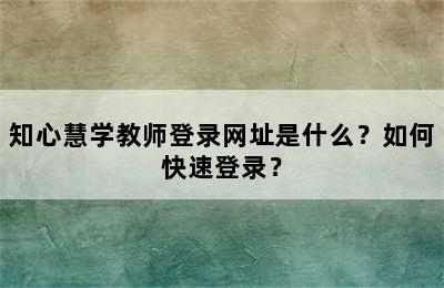 知心慧学教师登录网址是什么？如何快速登录？