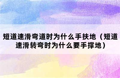 短道速滑弯道时为什么手扶地（短道速滑转弯时为什么要手撑地）