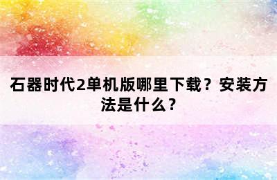 石器时代2单机版哪里下载？安装方法是什么？