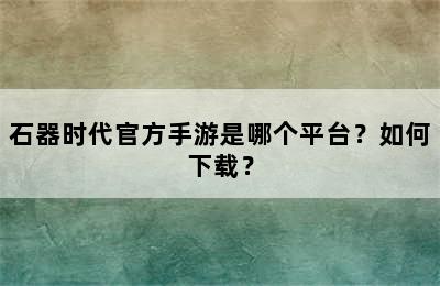 石器时代官方手游是哪个平台？如何下载？