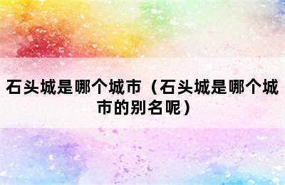 石头城是哪个城市（石头城是哪个城市的别名呢）