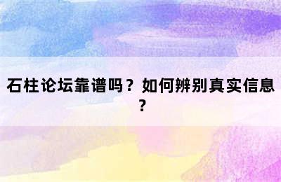 石柱论坛靠谱吗？如何辨别真实信息？