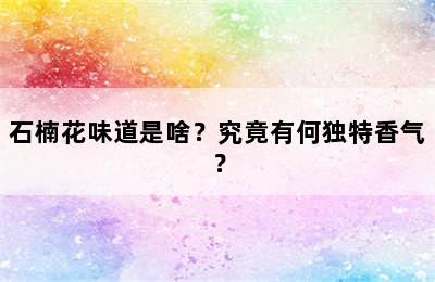 石楠花味道是啥？究竟有何独特香气？