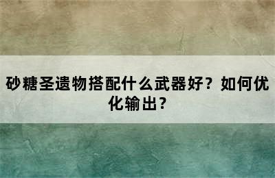 砂糖圣遗物搭配什么武器好？如何优化输出？