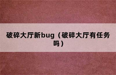 破碎大厅新bug（破碎大厅有任务吗）