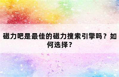 磁力吧是最佳的磁力搜索引擎吗？如何选择？