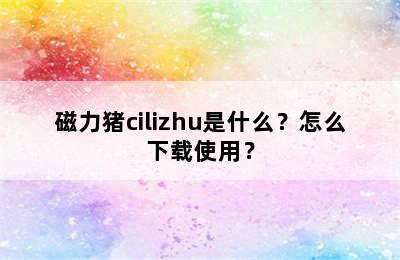 磁力猪cilizhu是什么？怎么下载使用？