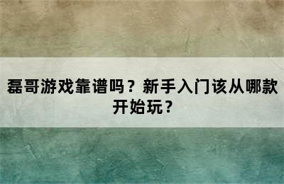 磊哥游戏靠谱吗？新手入门该从哪款开始玩？