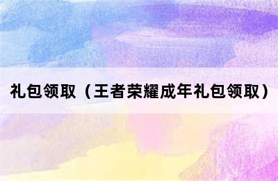 礼包领取（王者荣耀成年礼包领取）