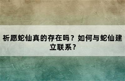 祈愿蛇仙真的存在吗？如何与蛇仙建立联系？