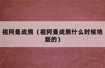 祖阿曼战熊（祖阿曼战熊什么时候绝版的）