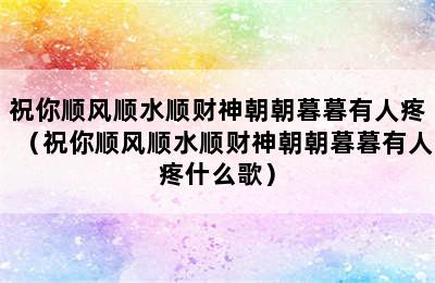 祝你顺风顺水顺财神朝朝暮暮有人疼（祝你顺风顺水顺财神朝朝暮暮有人疼什么歌）